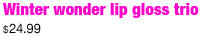 Winter wonder lip gloss trio - <%#Customer.Current.Culture.FormatMoney(24.99m)%>